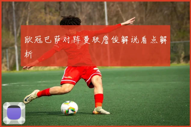 欧冠巴萨对阵曼联詹俊解说看点解析