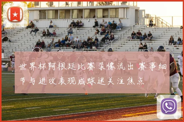 世界杯阿根廷比赛录像流出 赛事细节与进攻表现成球迷关注焦点