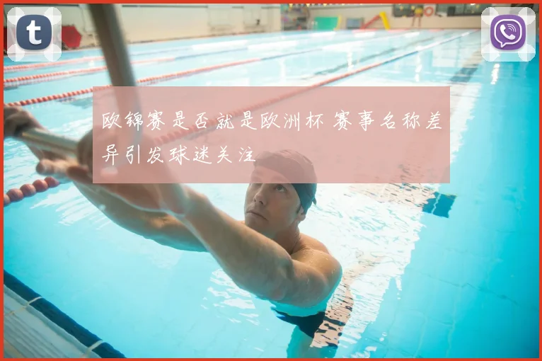 欧锦赛是否就是欧洲杯 赛事名称差异引发球迷关注