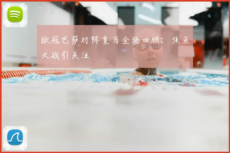 欧冠巴萨对阵皇马全场回顾:焦点大战引关注