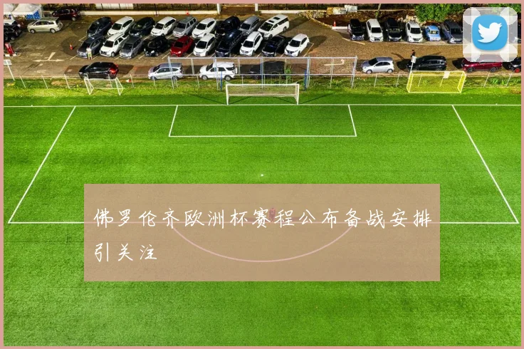 佛罗伦齐欧洲杯赛程公布备战安排引关注