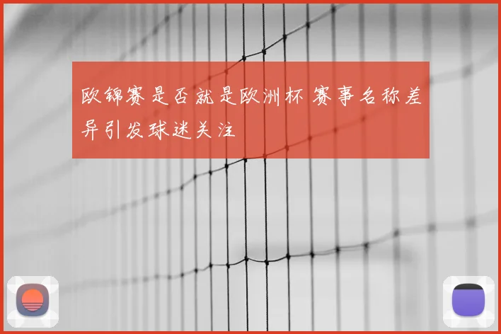 欧锦赛是否就是欧洲杯 赛事名称差异引发球迷关注