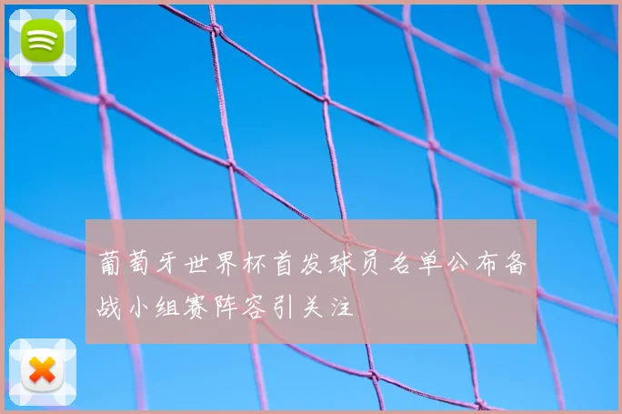 葡萄牙世界杯首发球员名单公布备战小组赛阵容引关注