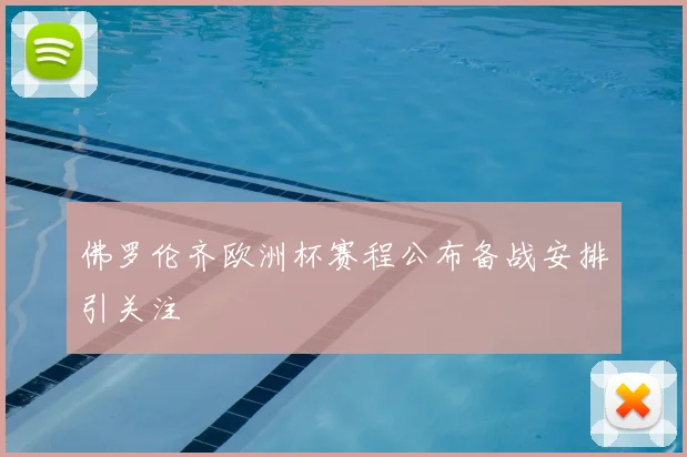 佛罗伦齐欧洲杯赛程公布备战安排引关注