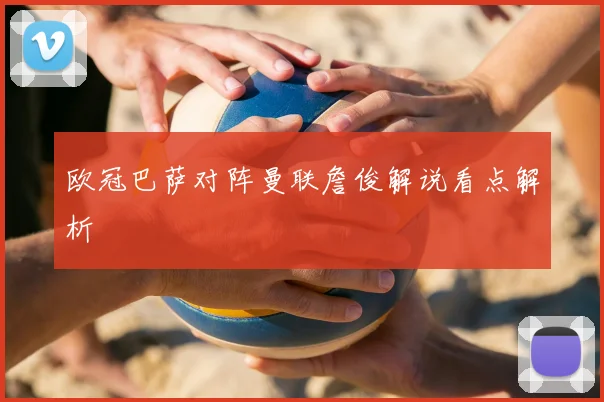 欧冠巴萨对阵曼联詹俊解说看点解析