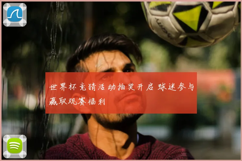 世界杯竞猜活动抽奖开启 球迷参与赢取观赛福利