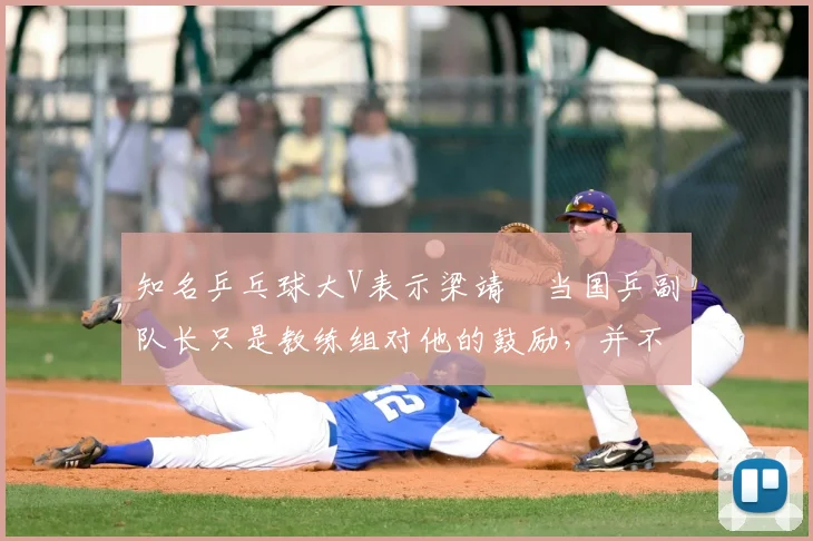 知名乒乓球大V表示梁靖崑当国乒副队长只是教练组对他的鼓励，并不是给他参加洛杉矶奥运会的承诺