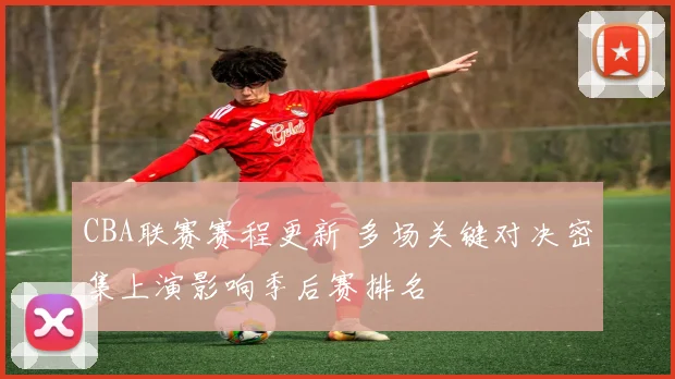 CBA联赛赛程更新 多场关键对决密集上演影响季后赛排名