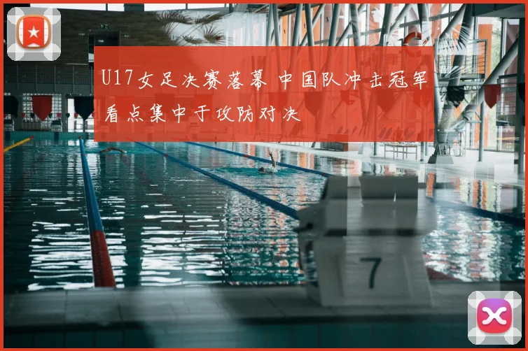 U17女足决赛落幕 中国队冲击冠军看点集中于攻防对决