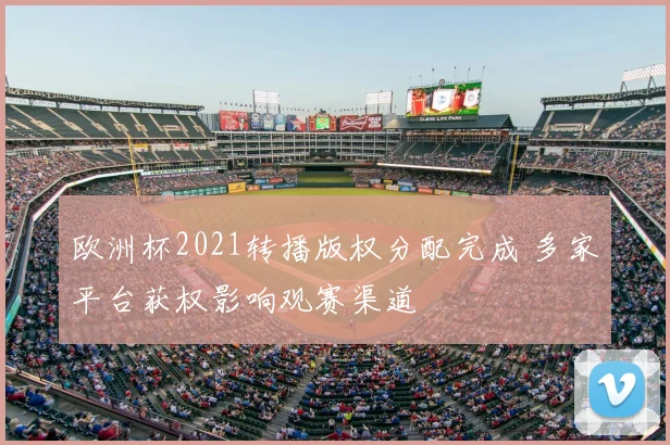 欧洲杯2021转播版权分配完成 多家平台获权影响观赛渠道