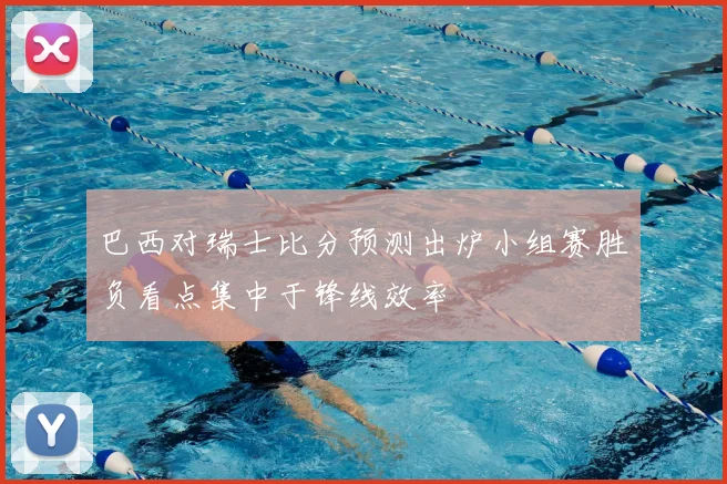 巴西对瑞士比分预测出炉小组赛胜负看点集中于锋线效率