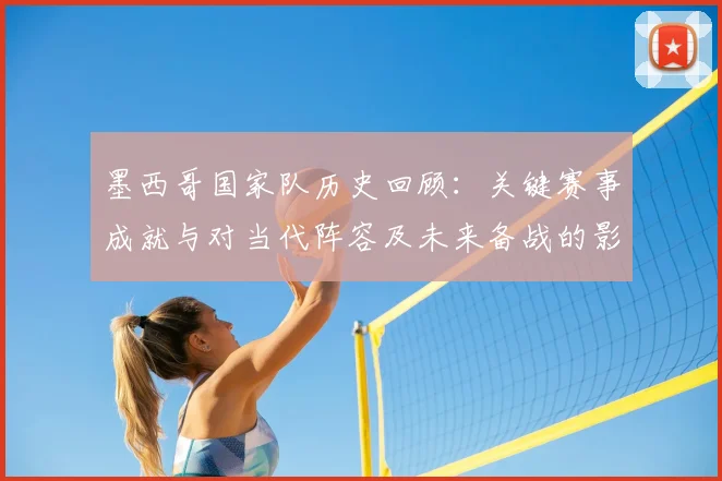 墨西哥国家队历史回顾：关键赛事成就与对当代阵容及未来备战的影响