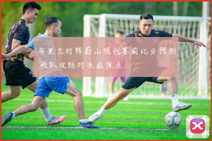 布里兰对阵蔚山现代赛前比分预测 两队攻防对决成焦点