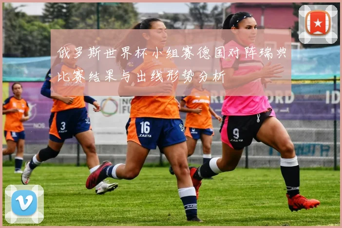 俄罗斯世界杯小组赛德国对阵瑞典比赛结果与出线形势分析