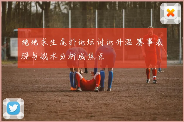 绝地求生虎扑论坛讨论升温 赛事表现与战术分析成焦点