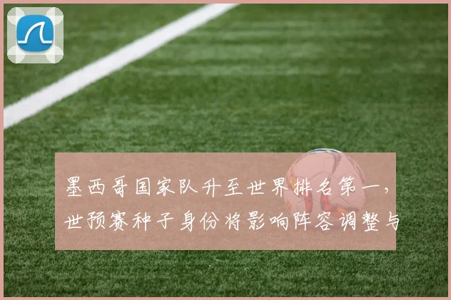 墨西哥国家队升至世界排名第一，世预赛种子身份将影响阵容调整与备战看点