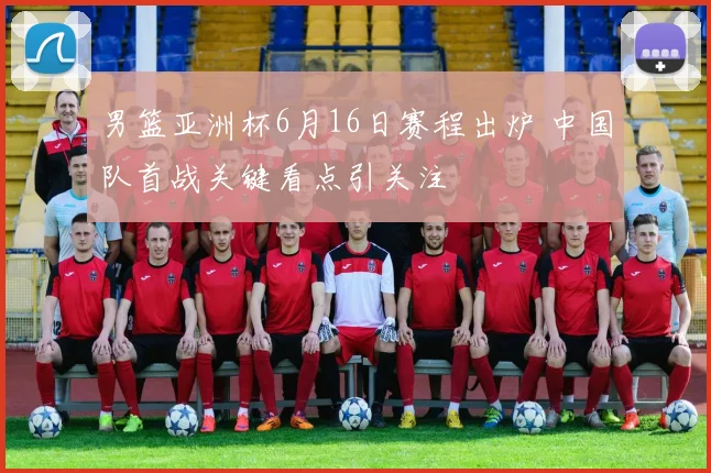 男篮亚洲杯6月16日赛程出炉 中国队首战关键看点引关注