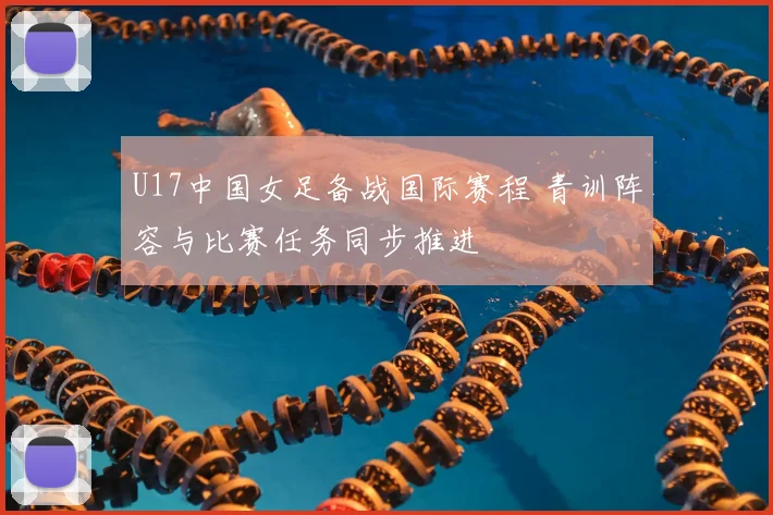 U17中国女足备战国际赛程 青训阵容与比赛任务同步推进