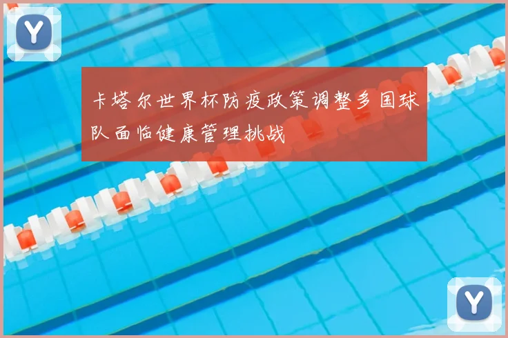 卡塔尔世界杯防疫政策调整多国球队面临健康管理挑战