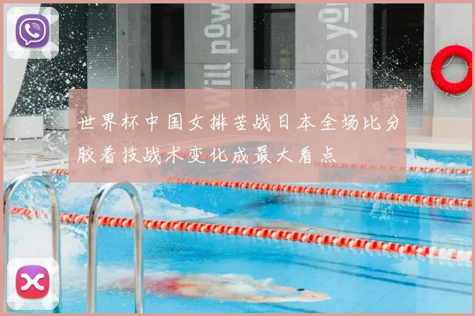 世界杯中国女排苦战日本全场比分胶着技战术变化成最大看点