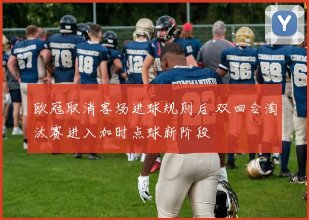 欧冠取消客场进球规则后 双回合淘汰赛进入加时点球新阶段