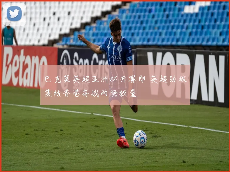 巴克莱英超亚洲杯开赛即 英超劲旅集结香港备战两场较量