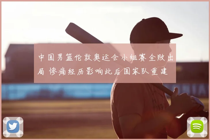 中国男篮伦敦奥运会小组赛全败出局 惨痛经历影响此后国家队重建