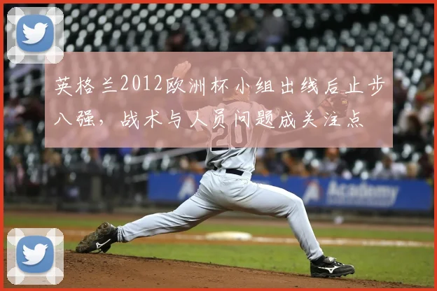 英格兰2012欧洲杯小组出线后止步八强，战术与人员问题成关注点