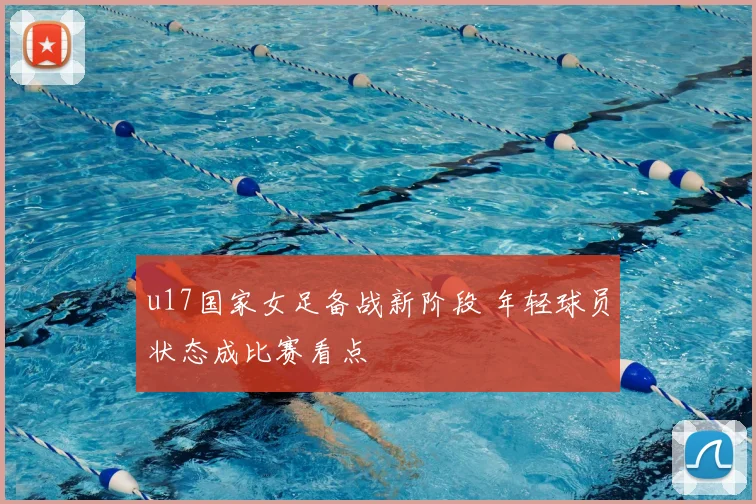 u17国家女足备战新阶段 年轻球员状态成比赛看点