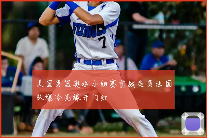 美国男篮奥运小组赛首战告负法国队爆冷无缘开门红