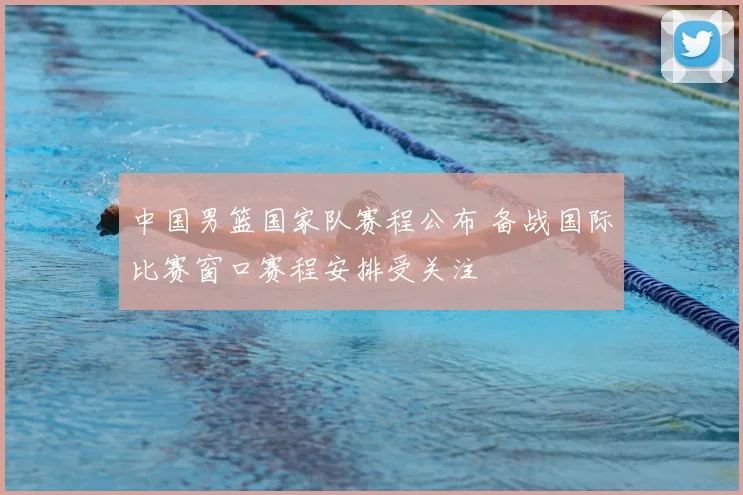 中国男篮国家队赛程公布 备战国际比赛窗口赛程安排受关注