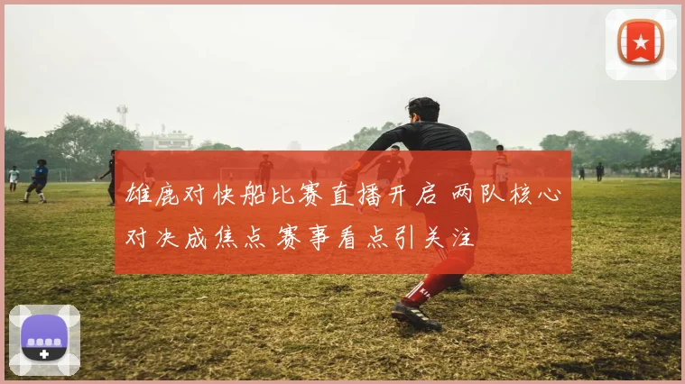 雄鹿对快船比赛直播开启 两队核心对决成焦点 赛事看点引关注