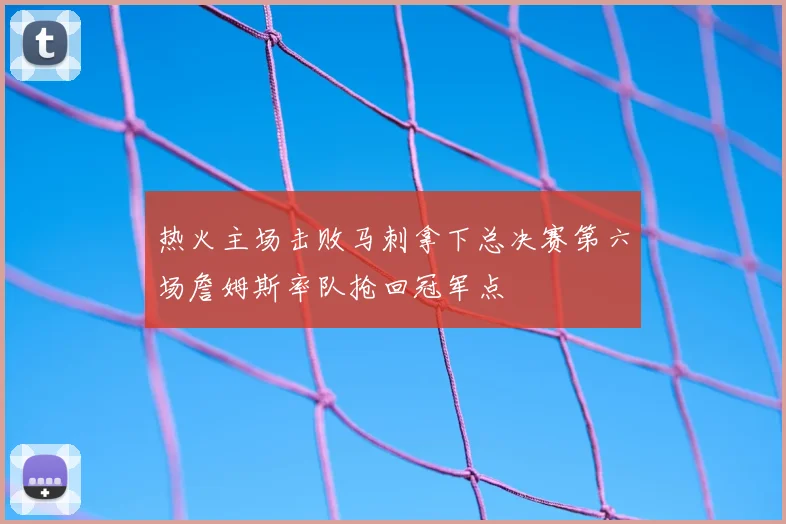 热火主场击败马刺拿下总决赛第六场詹姆斯率队抢回冠军点