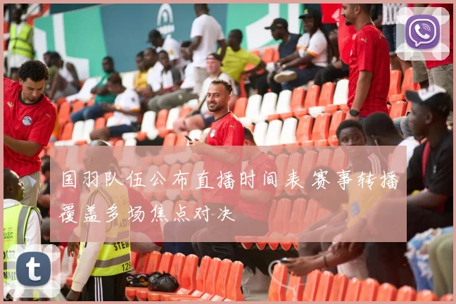 国羽队伍公布直播时间表 赛事转播覆盖多场焦点对决