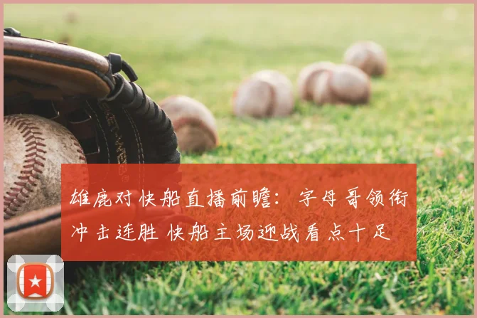 雄鹿对快船直播前瞻:字母哥领衔冲击连胜 快船主场迎战看点十足