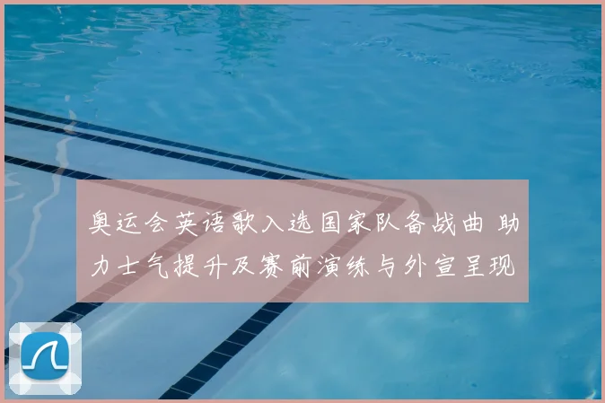 奥运会英语歌入选国家队备战曲 助力士气提升及赛前演练与外宣呈现