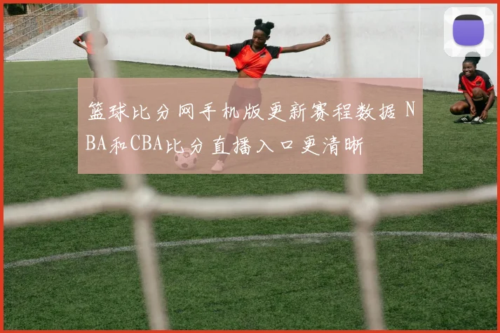 篮球比分网手机版更新赛程数据 NBA和CBA比分直播入口更清晰