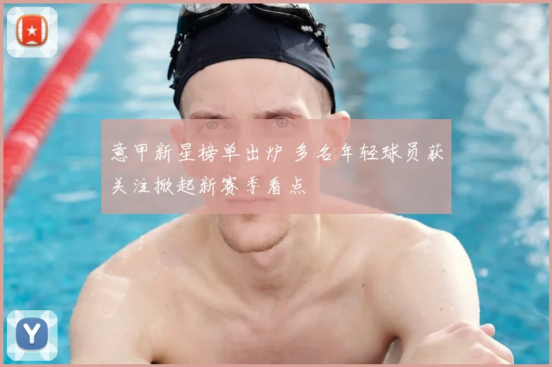 意甲新星榜单出炉 多名年轻球员获关注掀起新赛季看点