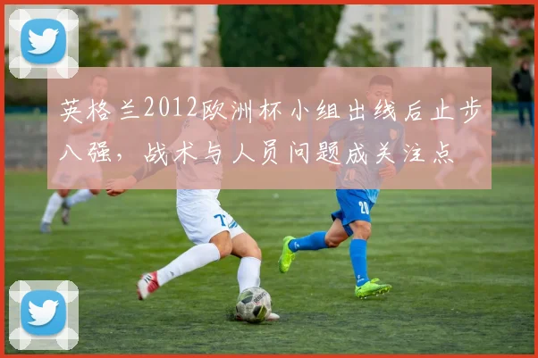英格兰2012欧洲杯小组出线后止步八强，战术与人员问题成关注点
