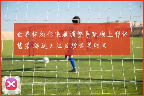 世界杯购彩渠道调整导致线上暂停售票 球迷关注后续恢复时间