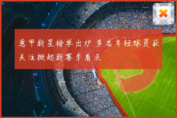 意甲新星榜单出炉 多名年轻球员获关注掀起新赛季看点
