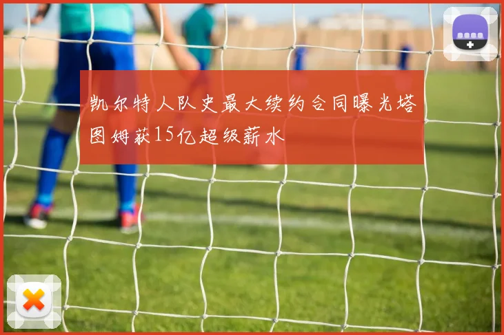 凯尔特人队史最大续约合同曝光塔图姆获15亿超级薪水