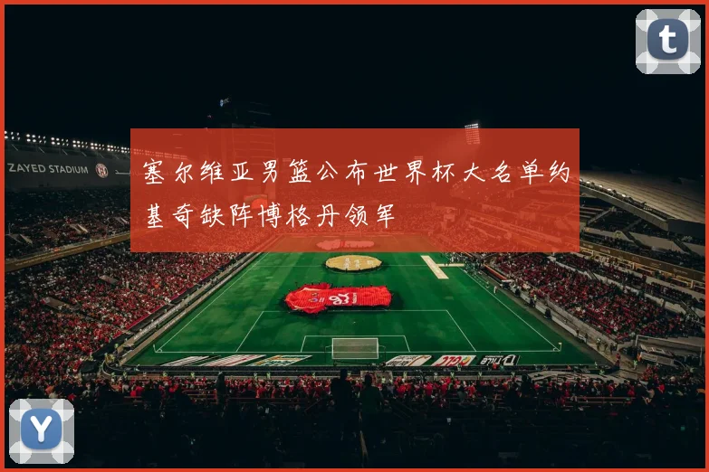 塞尔维亚男篮公布世界杯大名单约基奇缺阵博格丹领军