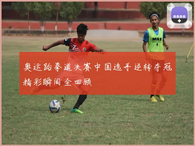 奥运跆拳道决赛中国选手逆转夺冠精彩瞬间全回顾