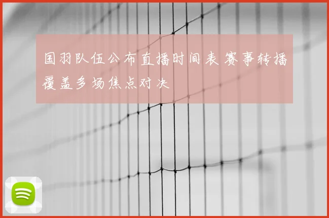 国羽队伍公布直播时间表 赛事转播覆盖多场焦点对决
