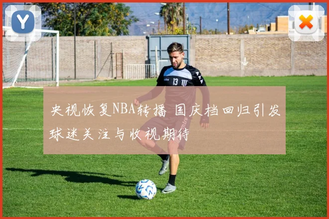 央视恢复NBA转播 国庆档回归引发球迷关注与收视期待