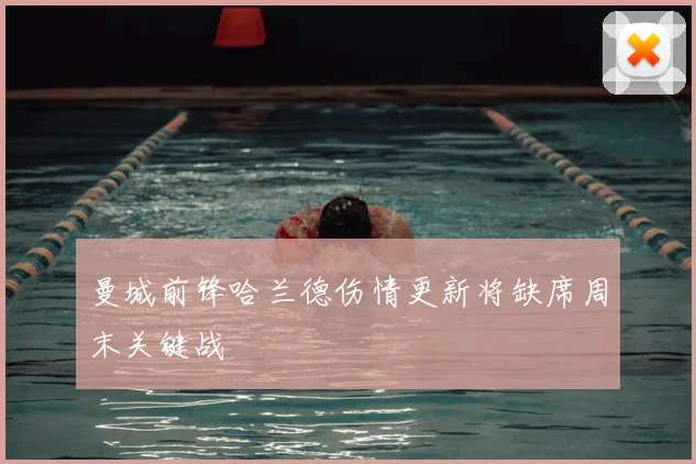 曼城前锋哈兰德伤情更新将缺席周末关键战