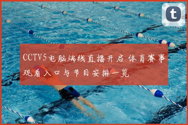 CCTV5电脑端线直播开启 体育赛事观看入口与节目安排一览