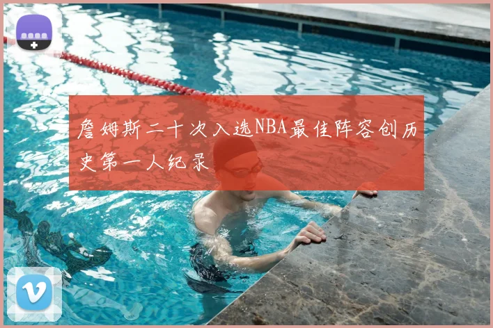 詹姆斯二十次入选NBA最佳阵容创历史第一人纪录