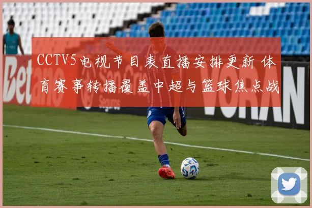 CCTV5电视节目表直播安排更新 体育赛事转播覆盖中超与篮球焦点战